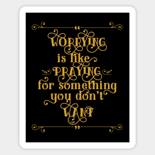 "Worrying is like praying for something you don't want" Magnet